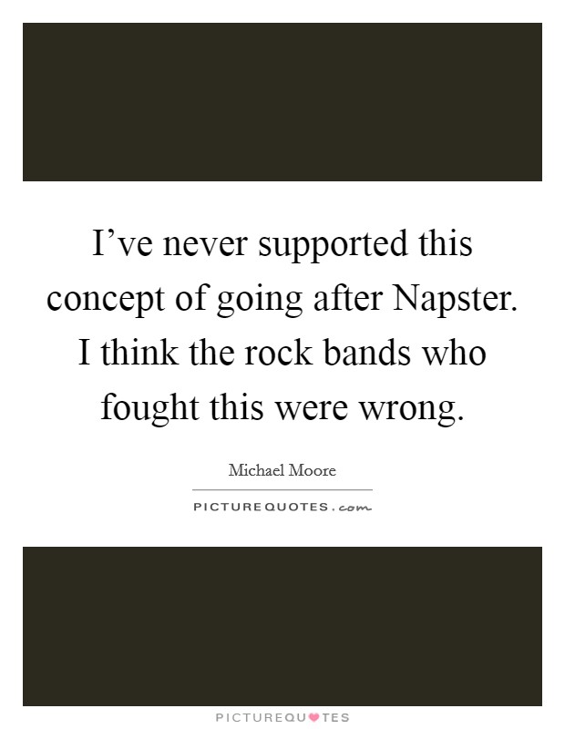 I've never supported this concept of going after Napster. I think the rock bands who fought this were wrong Picture Quote #1