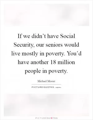 If we didn’t have Social Security, our seniors would live mostly in poverty. You’d have another 18 million people in poverty Picture Quote #1