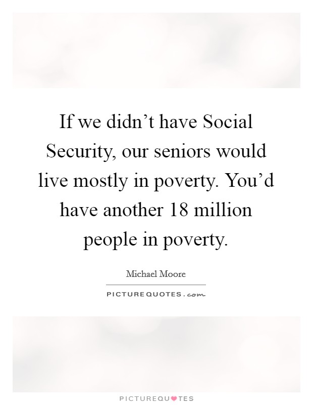 If we didn't have Social Security, our seniors would live mostly in poverty. You'd have another 18 million people in poverty Picture Quote #1