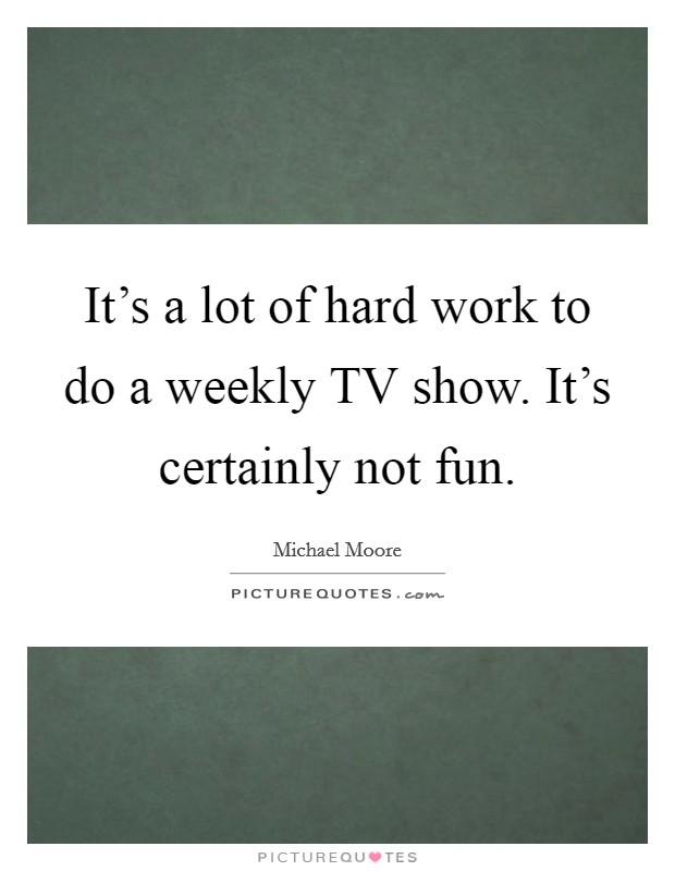 It's a lot of hard work to do a weekly TV show. It's certainly not fun Picture Quote #1