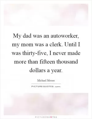My dad was an autoworker, my mom was a clerk. Until I was thirty-five, I never made more than fifteen thousand dollars a year Picture Quote #1
