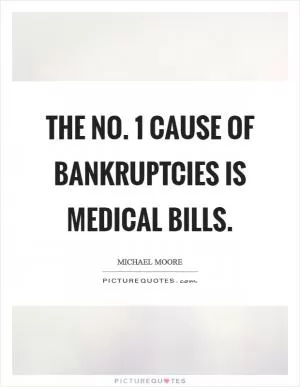The No. 1 cause of bankruptcies is medical bills Picture Quote #1