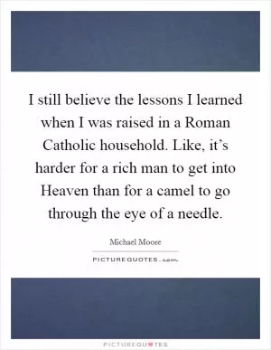 I still believe the lessons I learned when I was raised in a Roman Catholic household. Like, it’s harder for a rich man to get into Heaven than for a camel to go through the eye of a needle Picture Quote #1
