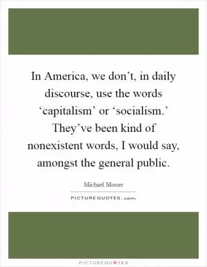 In America, we don’t, in daily discourse, use the words ‘capitalism’ or ‘socialism.’ They’ve been kind of nonexistent words, I would say, amongst the general public Picture Quote #1