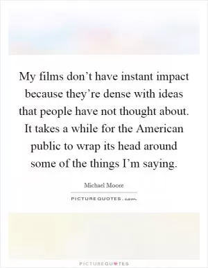 My films don’t have instant impact because they’re dense with ideas that people have not thought about. It takes a while for the American public to wrap its head around some of the things I’m saying Picture Quote #1