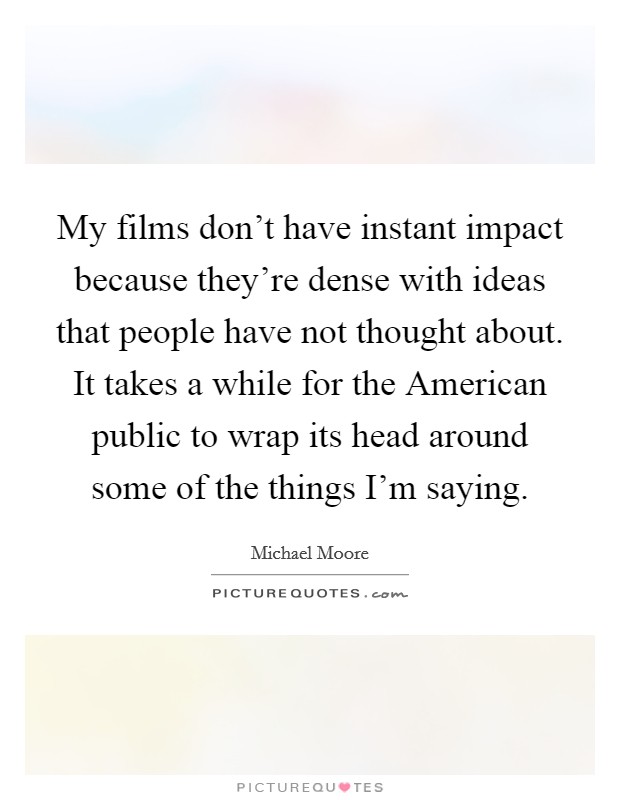 My films don't have instant impact because they're dense with ideas that people have not thought about. It takes a while for the American public to wrap its head around some of the things I'm saying Picture Quote #1