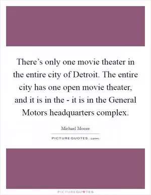 There’s only one movie theater in the entire city of Detroit. The entire city has one open movie theater, and it is in the - it is in the General Motors headquarters complex Picture Quote #1