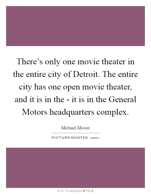 There's only one movie theater in the entire city of Detroit. The entire city has one open movie theater, and it is in the - it is in the General Motors headquarters complex Picture Quote #1