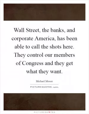 Wall Street, the banks, and corporate America, has been able to call the shots here. They control our members of Congress and they get what they want Picture Quote #1