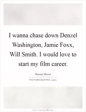 I wanna chase down Denzel Washington, Jamie Foxx, Will Smith. I would love to start my film career Picture Quote #1