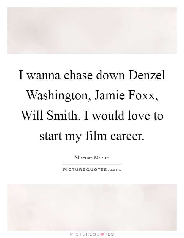 I wanna chase down Denzel Washington, Jamie Foxx, Will Smith. I would love to start my film career Picture Quote #1
