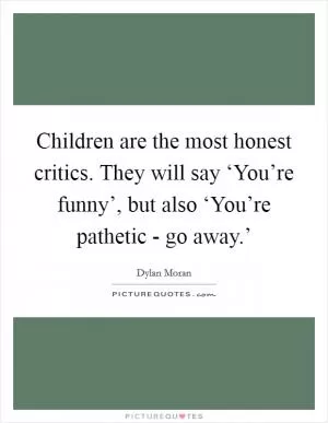 Children are the most honest critics. They will say ‘You’re funny’, but also ‘You’re pathetic - go away.’ Picture Quote #1