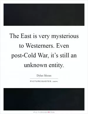 The East is very mysterious to Westerners. Even post-Cold War, it’s still an unknown entity Picture Quote #1