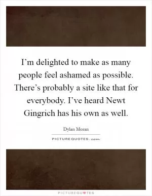 I’m delighted to make as many people feel ashamed as possible. There’s probably a site like that for everybody. I’ve heard Newt Gingrich has his own as well Picture Quote #1