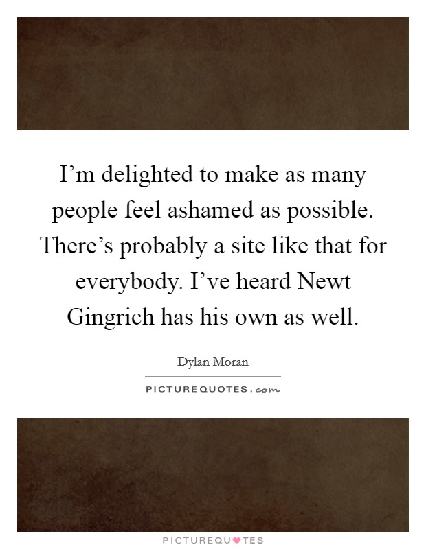 I'm delighted to make as many people feel ashamed as possible. There's probably a site like that for everybody. I've heard Newt Gingrich has his own as well Picture Quote #1