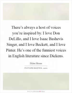 There’s always a host of voices you’re inspired by. I love Don DeLillo, and I love Isaac Bashevis Singer, and I love Beckett, and I love Pinter. He’s one of the funniest voices in English literature since Dickens Picture Quote #1