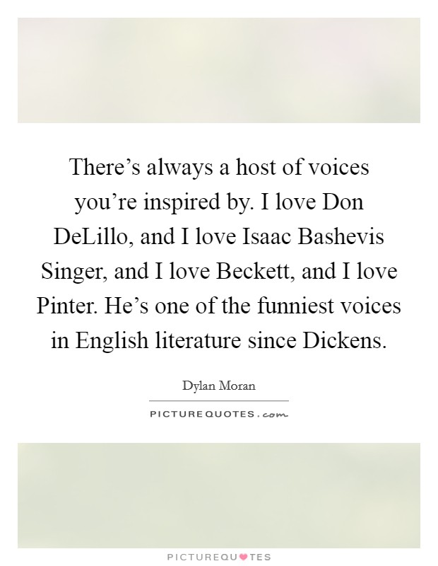 There's always a host of voices you're inspired by. I love Don DeLillo, and I love Isaac Bashevis Singer, and I love Beckett, and I love Pinter. He's one of the funniest voices in English literature since Dickens Picture Quote #1