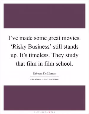 I’ve made some great movies. ‘Risky Business’ still stands up. It’s timeless. They study that film in film school Picture Quote #1
