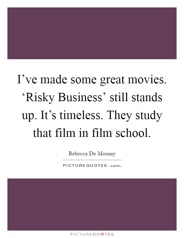 I've made some great movies. ‘Risky Business' still stands up. It's timeless. They study that film in film school Picture Quote #1