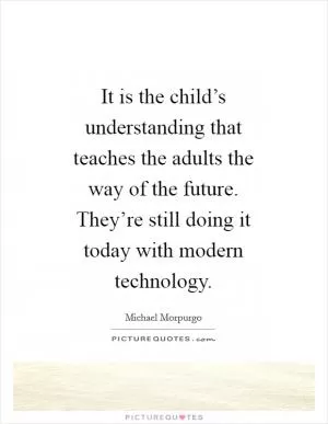 It is the child’s understanding that teaches the adults the way of the future. They’re still doing it today with modern technology Picture Quote #1