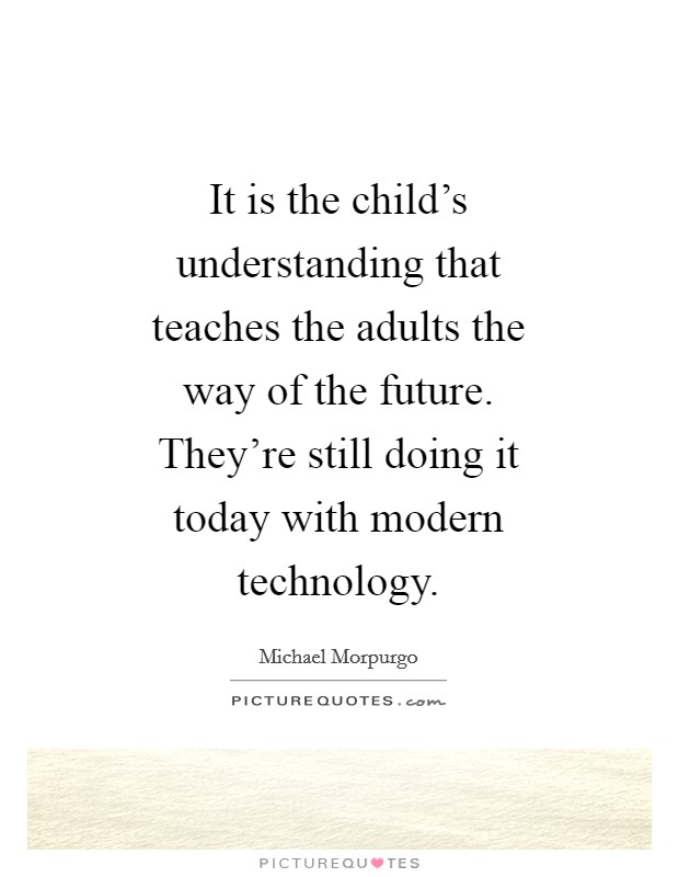 It is the child's understanding that teaches the adults the way of the future. They're still doing it today with modern technology Picture Quote #1