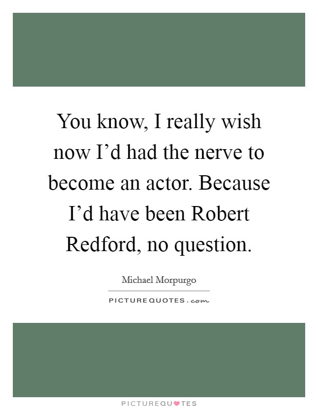 You know, I really wish now I'd had the nerve to become an actor. Because I'd have been Robert Redford, no question Picture Quote #1