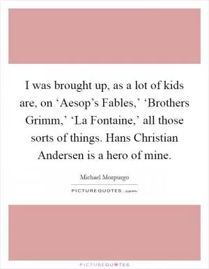 I was brought up, as a lot of kids are, on ‘Aesop’s Fables,’ ‘Brothers Grimm,’ ‘La Fontaine,’ all those sorts of things. Hans Christian Andersen is a hero of mine Picture Quote #1