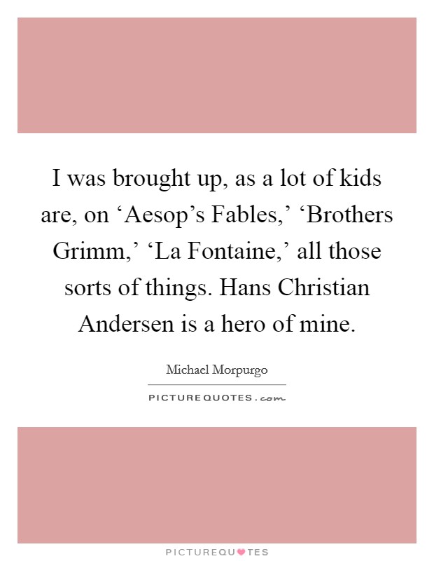 I was brought up, as a lot of kids are, on ‘Aesop's Fables,' ‘Brothers Grimm,' ‘La Fontaine,' all those sorts of things. Hans Christian Andersen is a hero of mine Picture Quote #1
