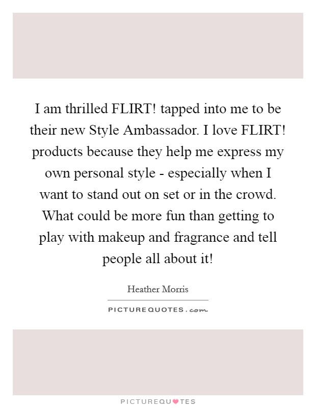 I am thrilled FLIRT! tapped into me to be their new Style Ambassador. I love FLIRT! products because they help me express my own personal style - especially when I want to stand out on set or in the crowd. What could be more fun than getting to play with makeup and fragrance and tell people all about it! Picture Quote #1