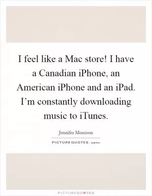 I feel like a Mac store! I have a Canadian iPhone, an American iPhone and an iPad. I’m constantly downloading music to iTunes Picture Quote #1