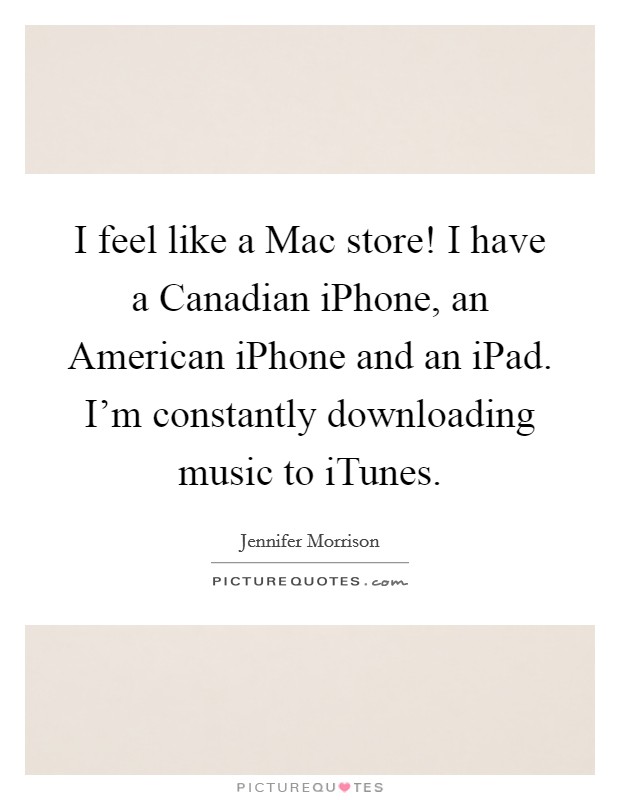 I feel like a Mac store! I have a Canadian iPhone, an American iPhone and an iPad. I'm constantly downloading music to iTunes Picture Quote #1