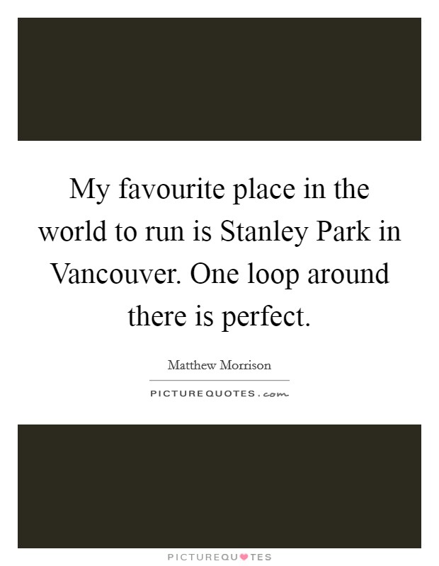 My favourite place in the world to run is Stanley Park in Vancouver. One loop around there is perfect Picture Quote #1