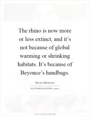 The rhino is now more or less extinct, and it’s not because of global warming or shrinking habitats. It’s because of Beyonce’s handbags Picture Quote #1