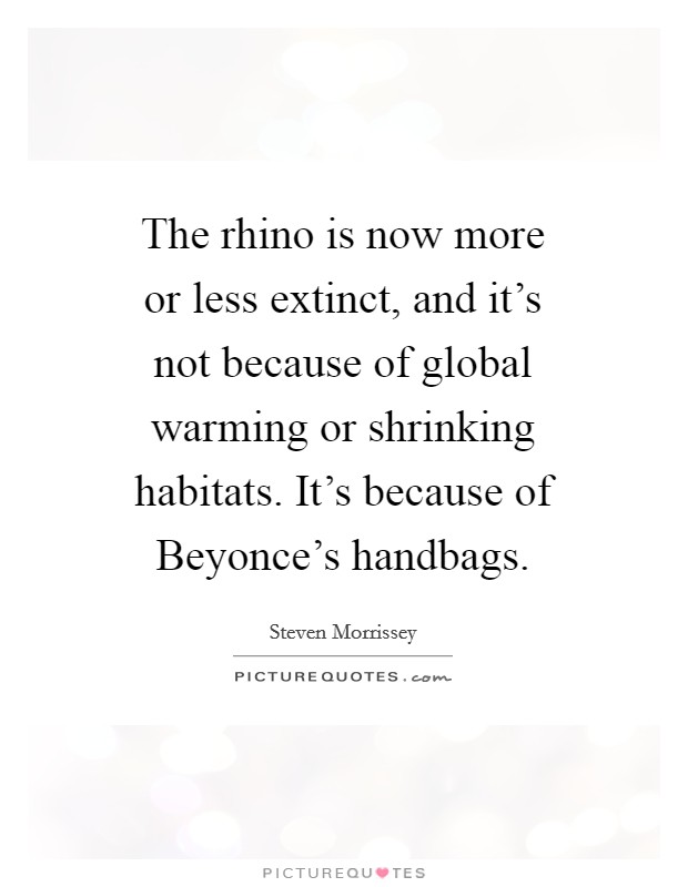 The rhino is now more or less extinct, and it's not because of global warming or shrinking habitats. It's because of Beyonce's handbags Picture Quote #1