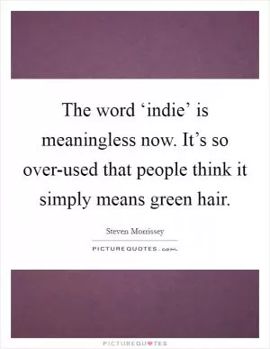 The word ‘indie’ is meaningless now. It’s so over-used that people think it simply means green hair Picture Quote #1