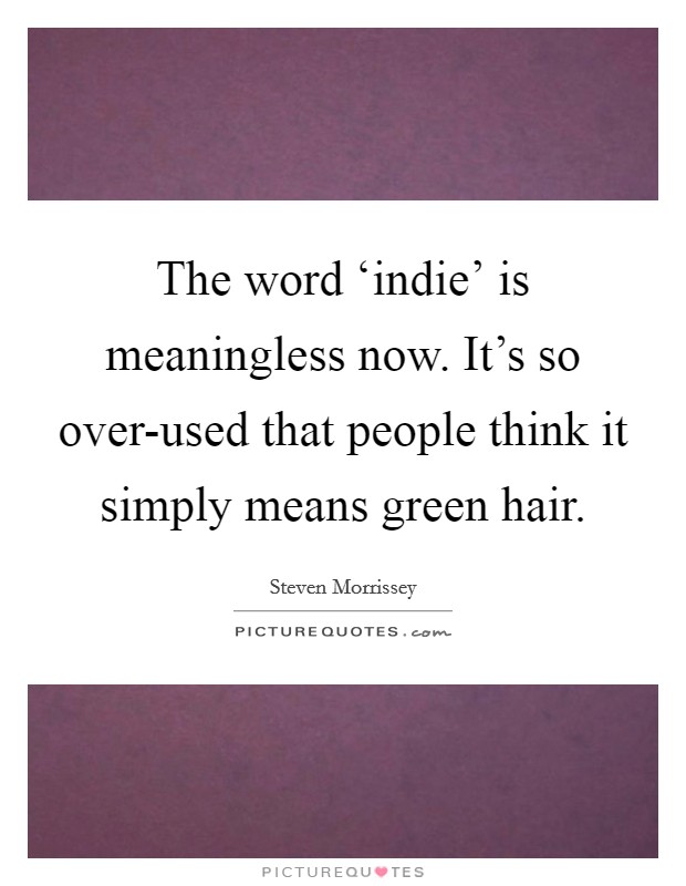 The word ‘indie' is meaningless now. It's so over-used that people think it simply means green hair Picture Quote #1