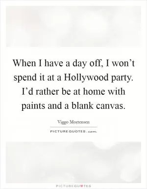 When I have a day off, I won’t spend it at a Hollywood party. I’d rather be at home with paints and a blank canvas Picture Quote #1