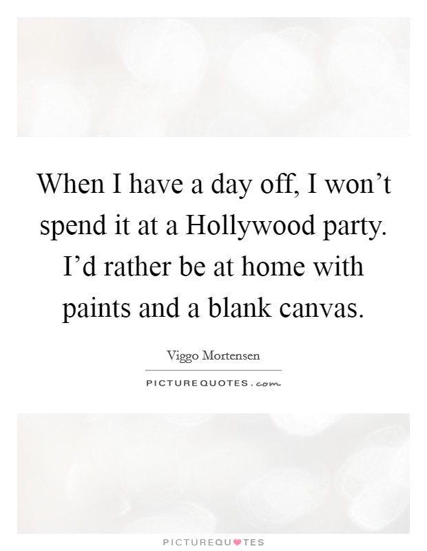 When I have a day off, I won't spend it at a Hollywood party. I'd rather be at home with paints and a blank canvas Picture Quote #1
