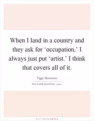 When I land in a country and they ask for ‘occupation,’ I always just put ‘artist.’ I think that covers all of it Picture Quote #1