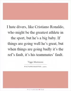 I hate divers, like Cristiano Ronaldo, who might be the greatest athlete in the sport, but he’s a big baby. If things are going well he’s great, but when things are going badly it’s the ref’s fault, it’s his teammates’ fault Picture Quote #1