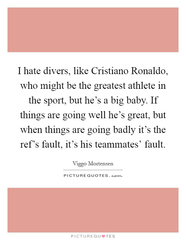 I hate divers, like Cristiano Ronaldo, who might be the greatest athlete in the sport, but he's a big baby. If things are going well he's great, but when things are going badly it's the ref's fault, it's his teammates' fault Picture Quote #1