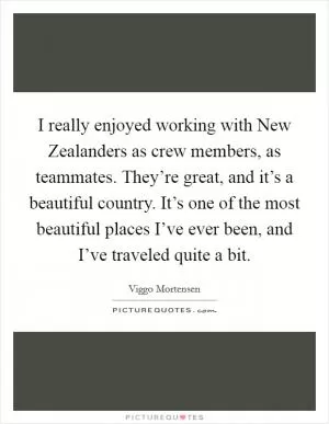 I really enjoyed working with New Zealanders as crew members, as teammates. They’re great, and it’s a beautiful country. It’s one of the most beautiful places I’ve ever been, and I’ve traveled quite a bit Picture Quote #1