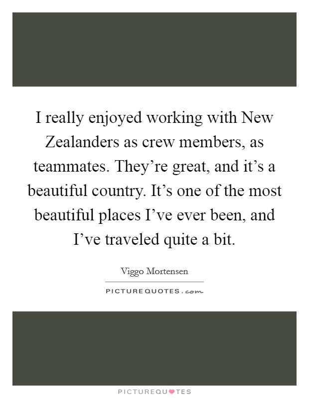 I really enjoyed working with New Zealanders as crew members, as teammates. They're great, and it's a beautiful country. It's one of the most beautiful places I've ever been, and I've traveled quite a bit Picture Quote #1