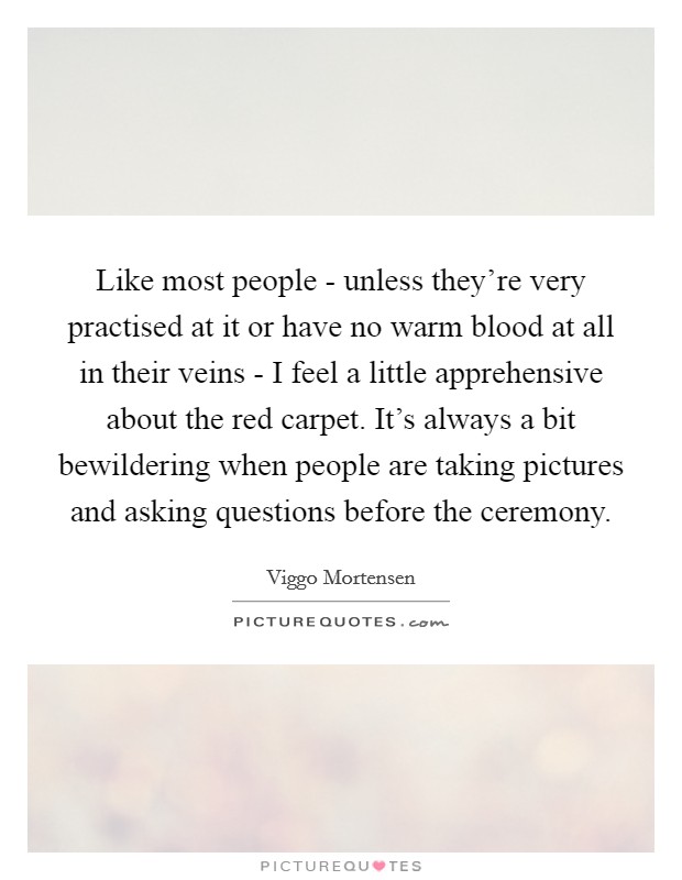 Like most people - unless they’re very practised at it or have no warm blood at all in their veins - I feel a little apprehensive about the red carpet. It’s always a bit bewildering when people are taking pictures and asking questions before the ceremony Picture Quote #1