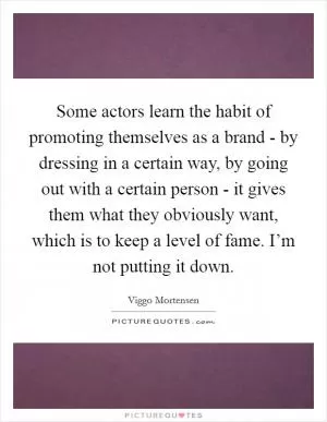 Some actors learn the habit of promoting themselves as a brand - by dressing in a certain way, by going out with a certain person - it gives them what they obviously want, which is to keep a level of fame. I’m not putting it down Picture Quote #1