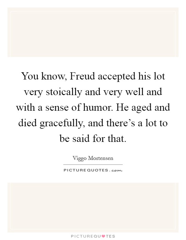 You know, Freud accepted his lot very stoically and very well and with a sense of humor. He aged and died gracefully, and there's a lot to be said for that Picture Quote #1