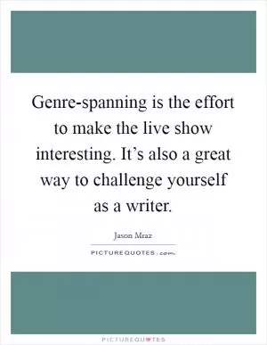 Genre-spanning is the effort to make the live show interesting. It’s also a great way to challenge yourself as a writer Picture Quote #1