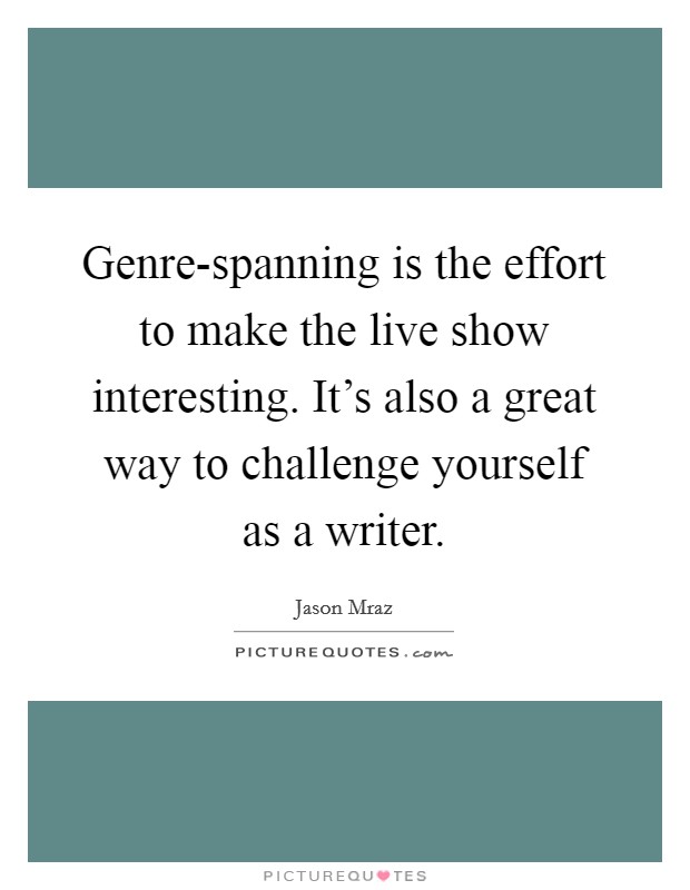 Genre-spanning is the effort to make the live show interesting. It's also a great way to challenge yourself as a writer Picture Quote #1
