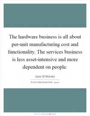 The hardware business is all about per-unit manufacturing cost and functionality. The services business is less asset-intensive and more dependent on people Picture Quote #1