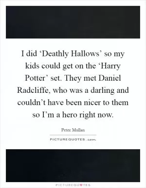 I did ‘Deathly Hallows’ so my kids could get on the ‘Harry Potter’ set. They met Daniel Radcliffe, who was a darling and couldn’t have been nicer to them so I’m a hero right now Picture Quote #1